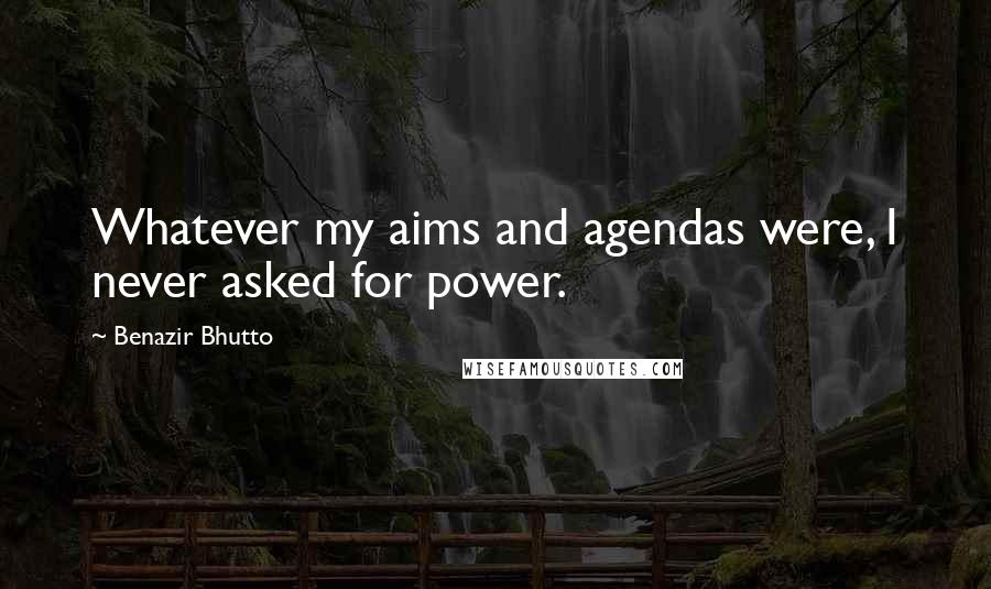Benazir Bhutto Quotes: Whatever my aims and agendas were, I never asked for power.