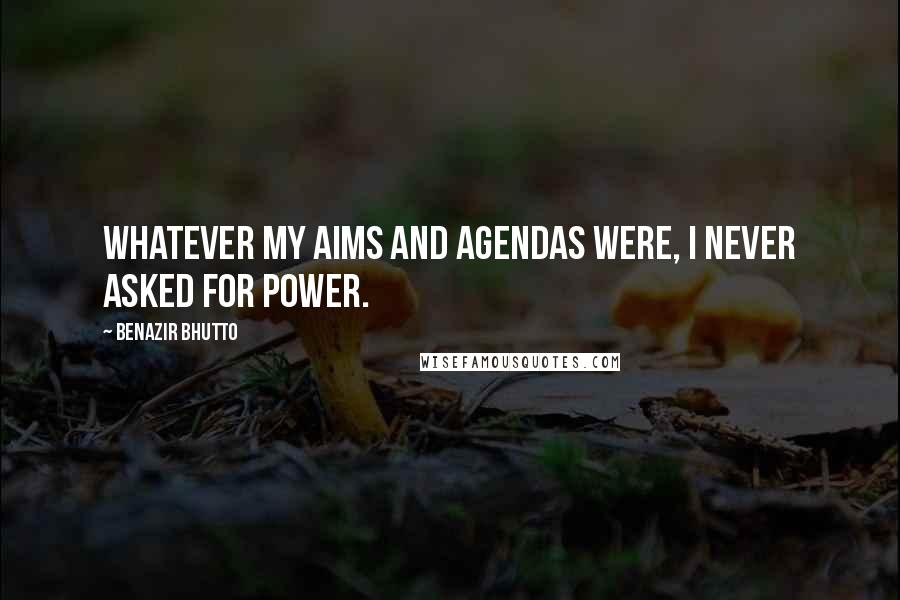 Benazir Bhutto Quotes: Whatever my aims and agendas were, I never asked for power.