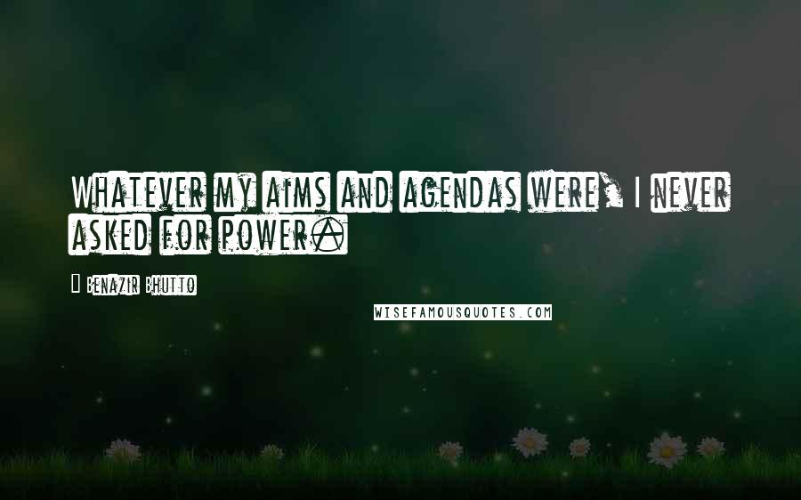 Benazir Bhutto Quotes: Whatever my aims and agendas were, I never asked for power.