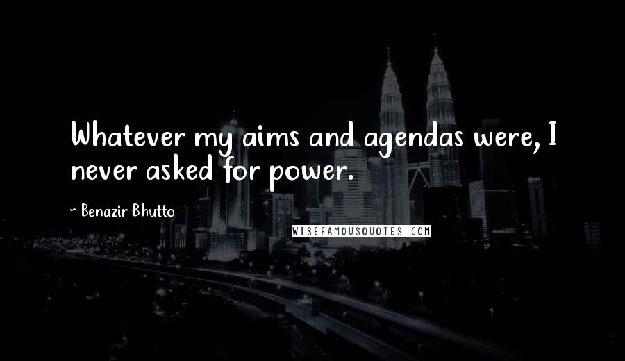 Benazir Bhutto Quotes: Whatever my aims and agendas were, I never asked for power.