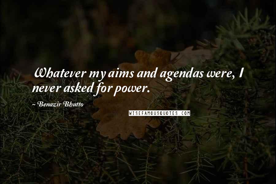Benazir Bhutto Quotes: Whatever my aims and agendas were, I never asked for power.
