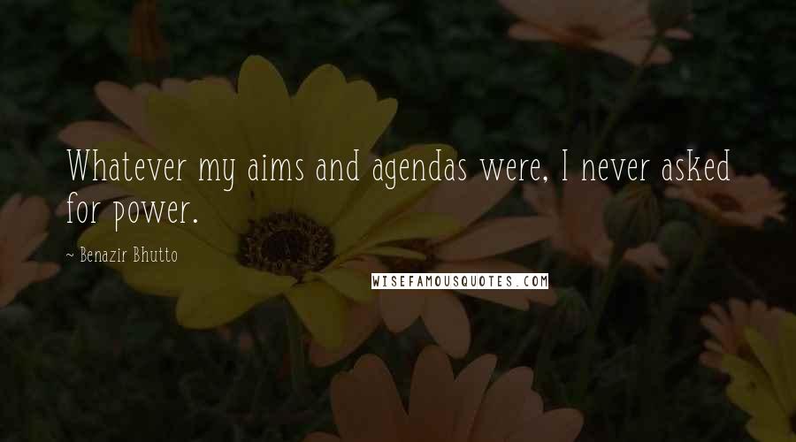 Benazir Bhutto Quotes: Whatever my aims and agendas were, I never asked for power.