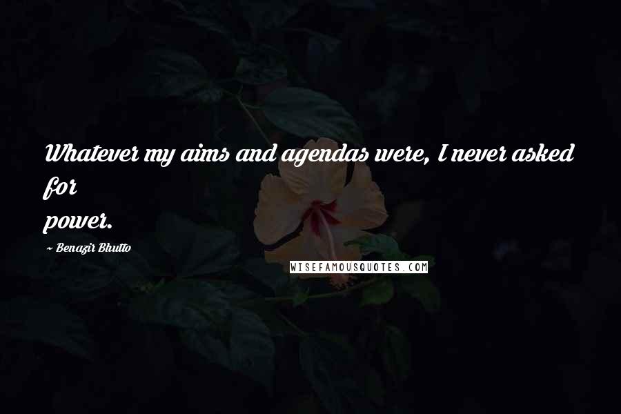 Benazir Bhutto Quotes: Whatever my aims and agendas were, I never asked for power.