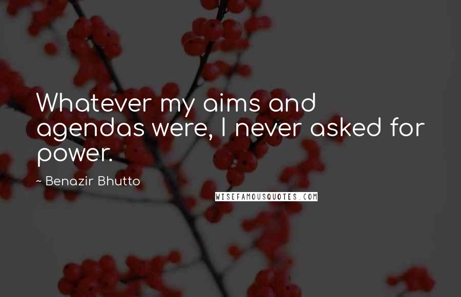 Benazir Bhutto Quotes: Whatever my aims and agendas were, I never asked for power.