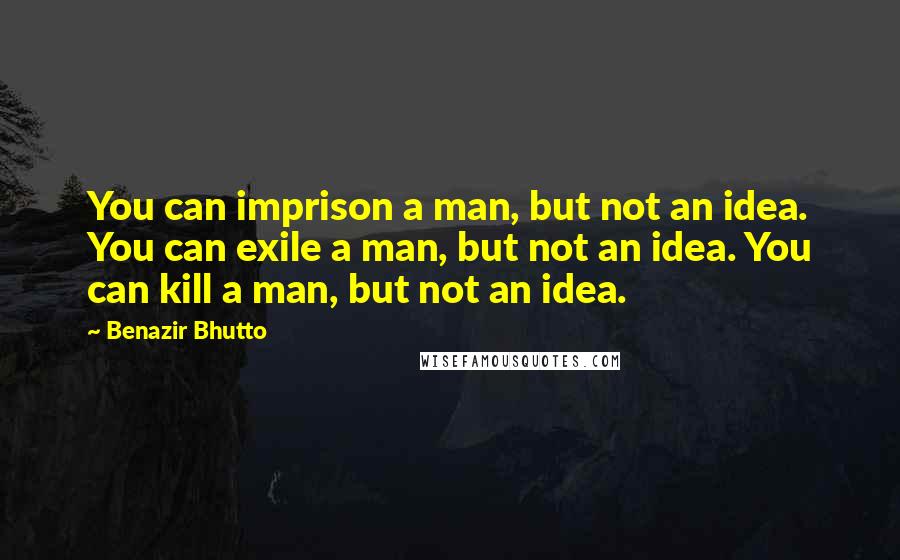 Benazir Bhutto Quotes: You can imprison a man, but not an idea. You can exile a man, but not an idea. You can kill a man, but not an idea.