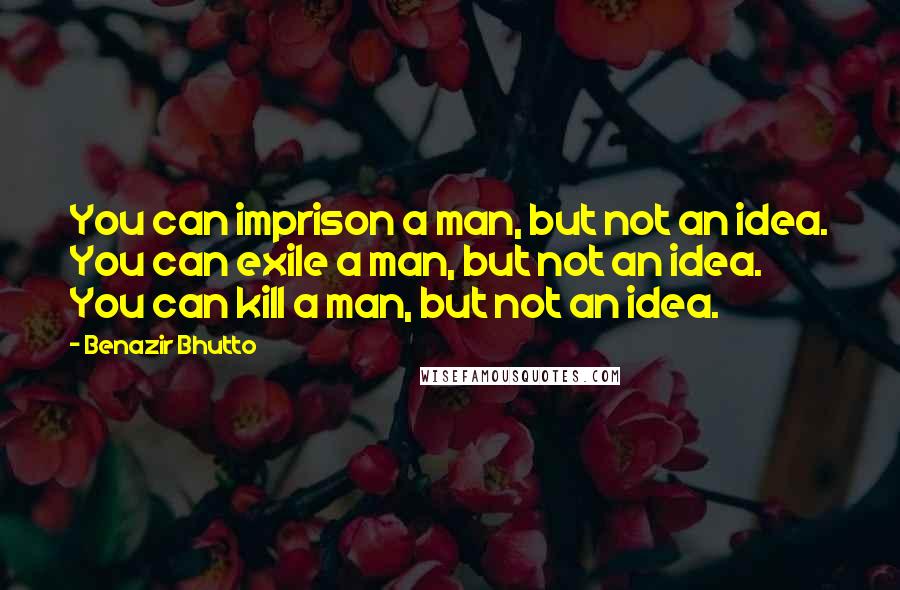 Benazir Bhutto Quotes: You can imprison a man, but not an idea. You can exile a man, but not an idea. You can kill a man, but not an idea.