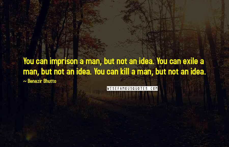 Benazir Bhutto Quotes: You can imprison a man, but not an idea. You can exile a man, but not an idea. You can kill a man, but not an idea.