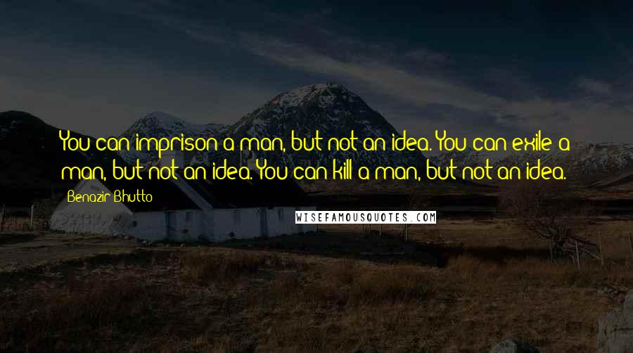 Benazir Bhutto Quotes: You can imprison a man, but not an idea. You can exile a man, but not an idea. You can kill a man, but not an idea.