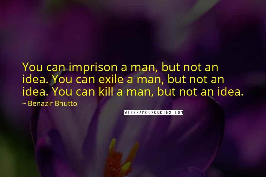 Benazir Bhutto Quotes: You can imprison a man, but not an idea. You can exile a man, but not an idea. You can kill a man, but not an idea.