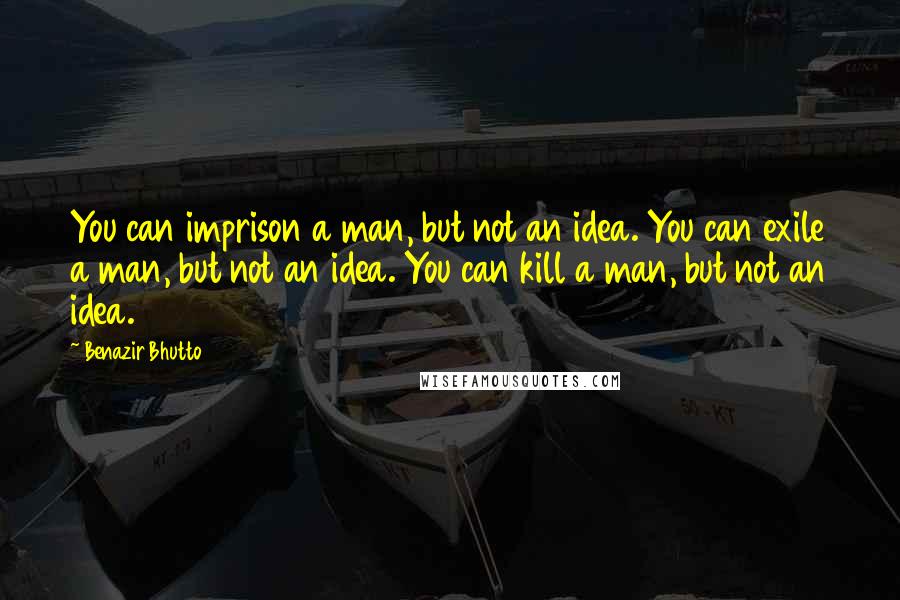 Benazir Bhutto Quotes: You can imprison a man, but not an idea. You can exile a man, but not an idea. You can kill a man, but not an idea.