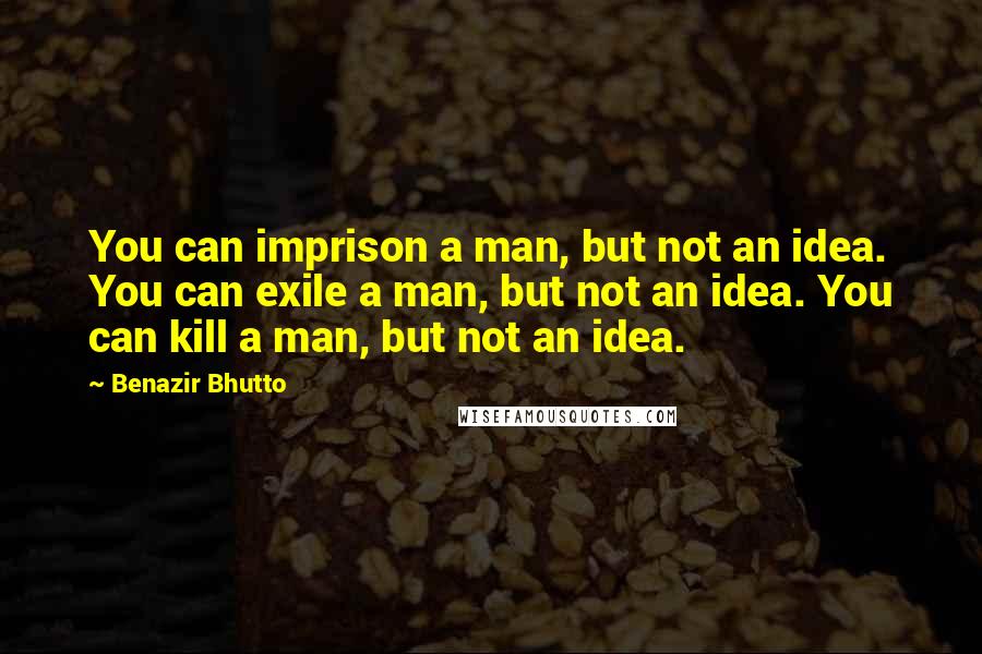Benazir Bhutto Quotes: You can imprison a man, but not an idea. You can exile a man, but not an idea. You can kill a man, but not an idea.