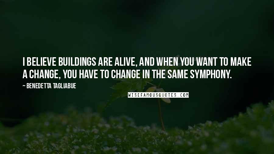 Benedetta Tagliabue Quotes: I believe buildings are alive, and when you want to make a change, you have to change in the same symphony.