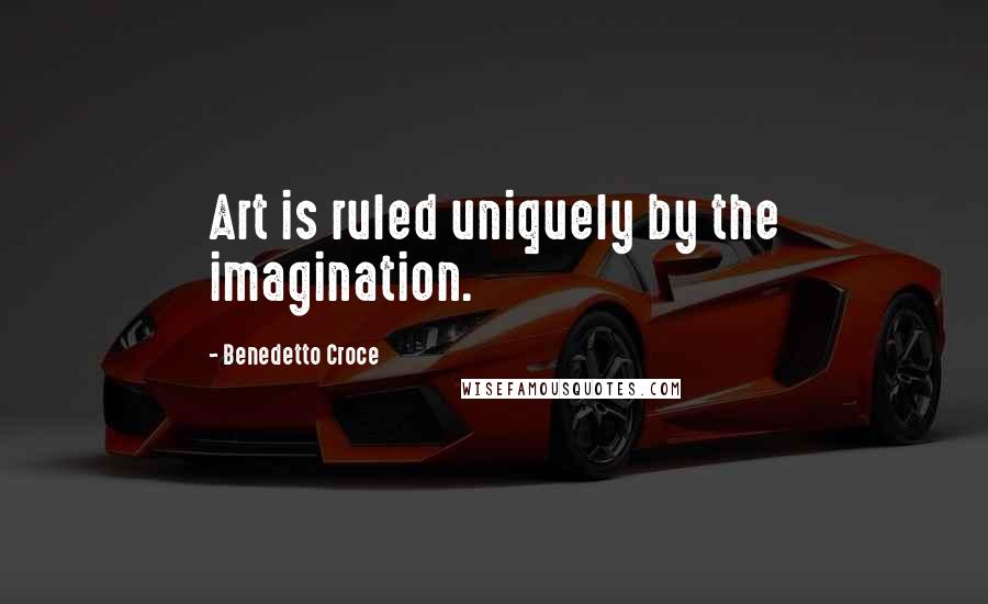 Benedetto Croce Quotes: Art is ruled uniquely by the imagination.