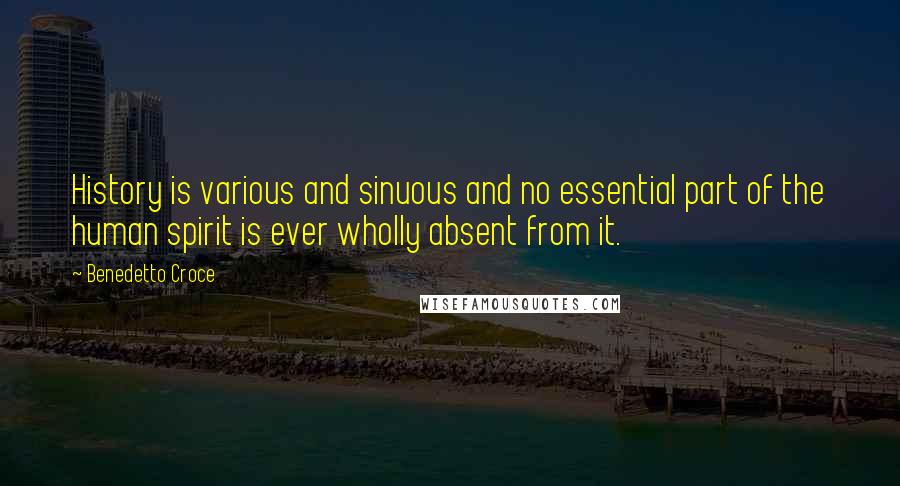 Benedetto Croce Quotes: History is various and sinuous and no essential part of the human spirit is ever wholly absent from it.