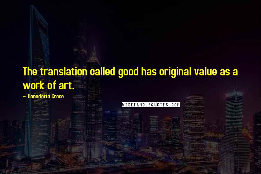 Benedetto Croce Quotes: The translation called good has original value as a work of art.