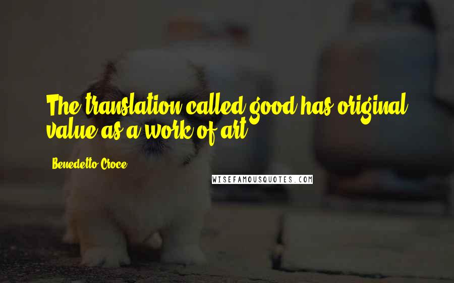 Benedetto Croce Quotes: The translation called good has original value as a work of art.