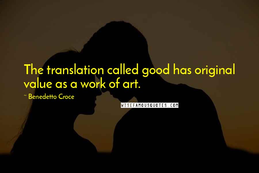 Benedetto Croce Quotes: The translation called good has original value as a work of art.