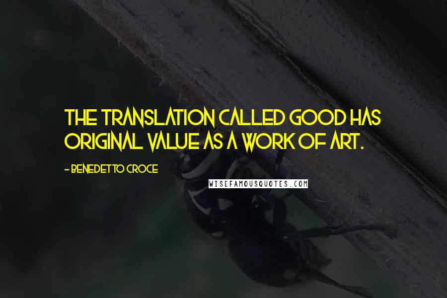 Benedetto Croce Quotes: The translation called good has original value as a work of art.