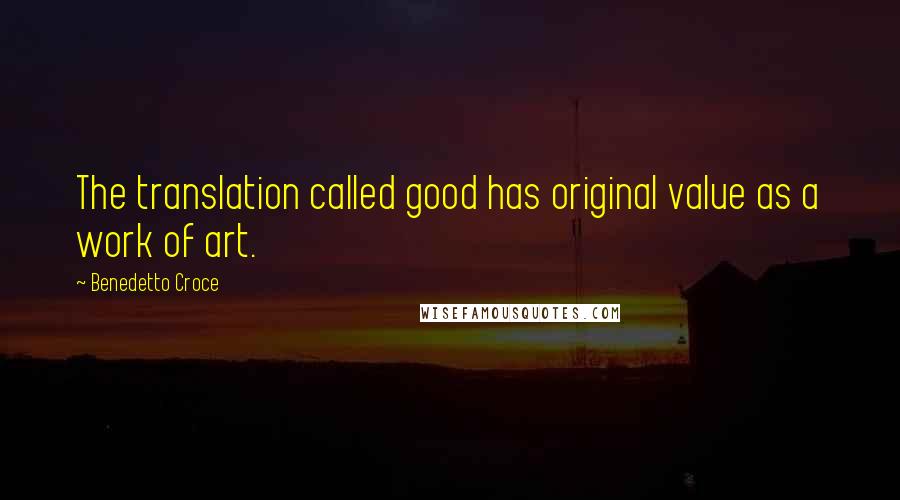 Benedetto Croce Quotes: The translation called good has original value as a work of art.