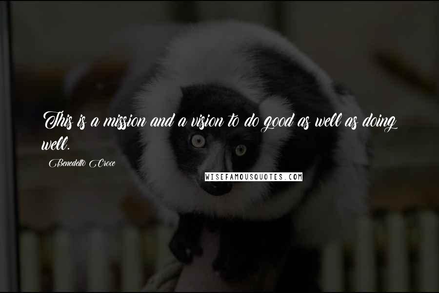 Benedetto Croce Quotes: This is a mission and a vision to do good as well as doing well.