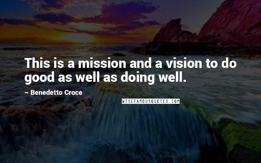 Benedetto Croce Quotes: This is a mission and a vision to do good as well as doing well.