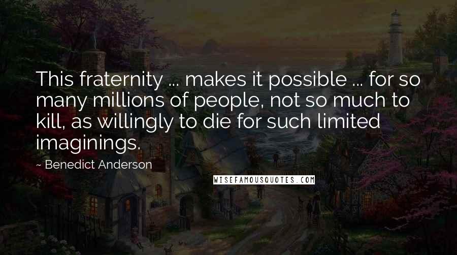 Benedict Anderson Quotes: This fraternity ... makes it possible ... for so many millions of people, not so much to kill, as willingly to die for such limited imaginings.