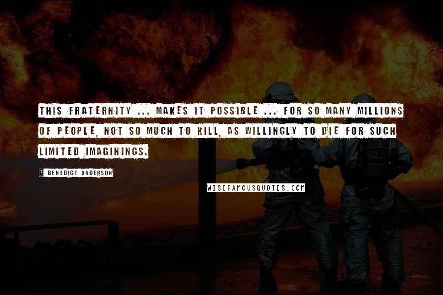 Benedict Anderson Quotes: This fraternity ... makes it possible ... for so many millions of people, not so much to kill, as willingly to die for such limited imaginings.