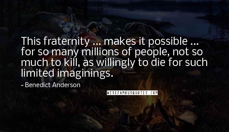Benedict Anderson Quotes: This fraternity ... makes it possible ... for so many millions of people, not so much to kill, as willingly to die for such limited imaginings.