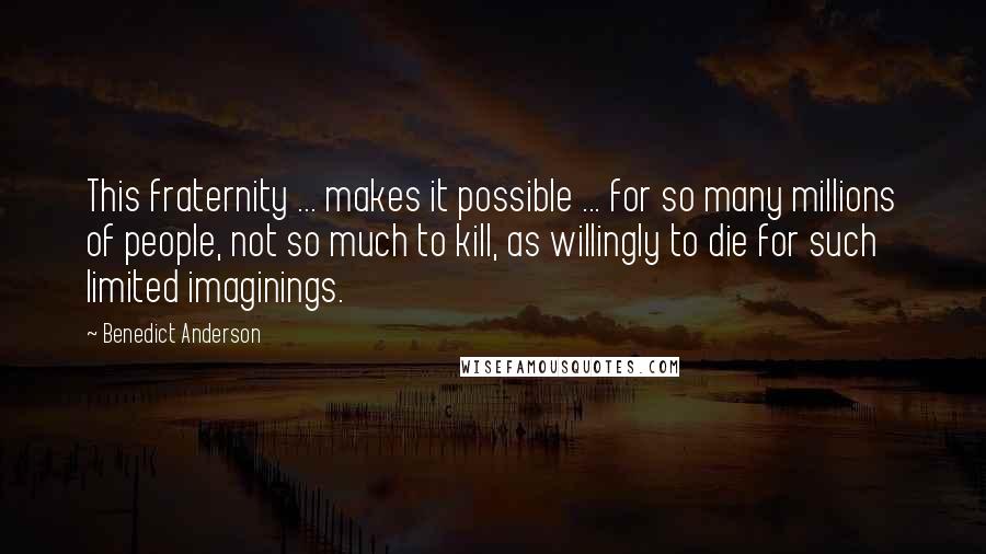 Benedict Anderson Quotes: This fraternity ... makes it possible ... for so many millions of people, not so much to kill, as willingly to die for such limited imaginings.