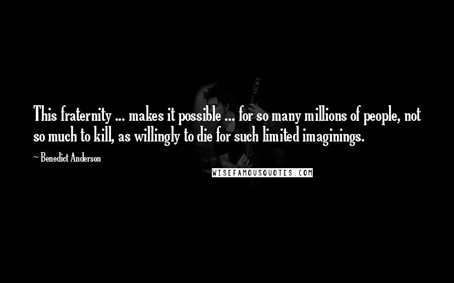 Benedict Anderson Quotes: This fraternity ... makes it possible ... for so many millions of people, not so much to kill, as willingly to die for such limited imaginings.