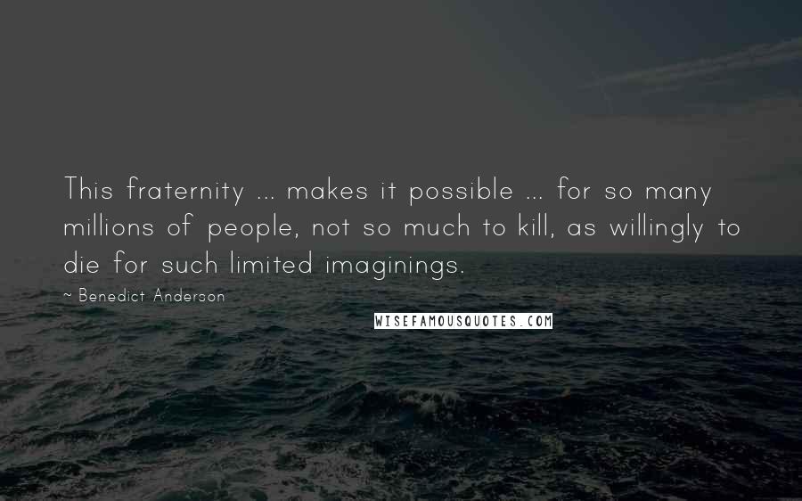 Benedict Anderson Quotes: This fraternity ... makes it possible ... for so many millions of people, not so much to kill, as willingly to die for such limited imaginings.