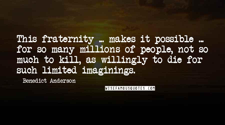 Benedict Anderson Quotes: This fraternity ... makes it possible ... for so many millions of people, not so much to kill, as willingly to die for such limited imaginings.