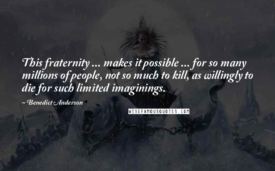 Benedict Anderson Quotes: This fraternity ... makes it possible ... for so many millions of people, not so much to kill, as willingly to die for such limited imaginings.