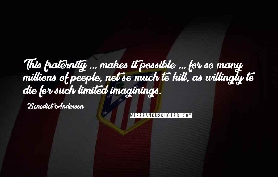 Benedict Anderson Quotes: This fraternity ... makes it possible ... for so many millions of people, not so much to kill, as willingly to die for such limited imaginings.