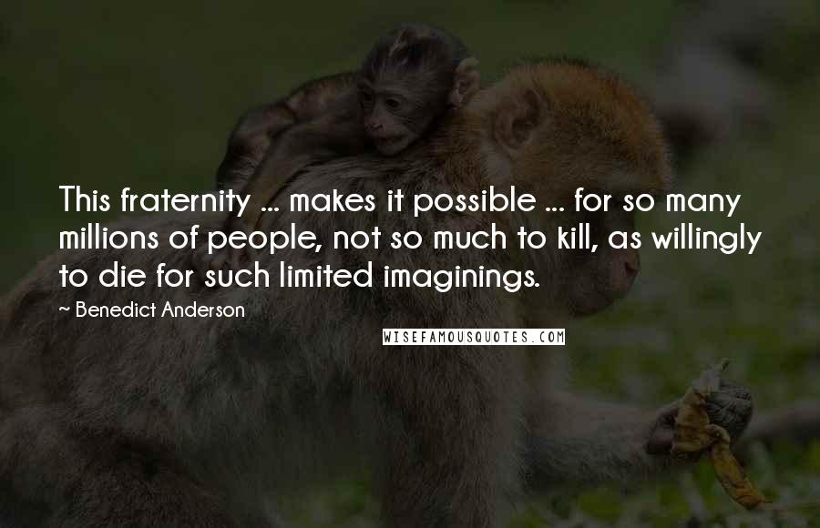 Benedict Anderson Quotes: This fraternity ... makes it possible ... for so many millions of people, not so much to kill, as willingly to die for such limited imaginings.