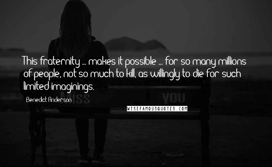 Benedict Anderson Quotes: This fraternity ... makes it possible ... for so many millions of people, not so much to kill, as willingly to die for such limited imaginings.
