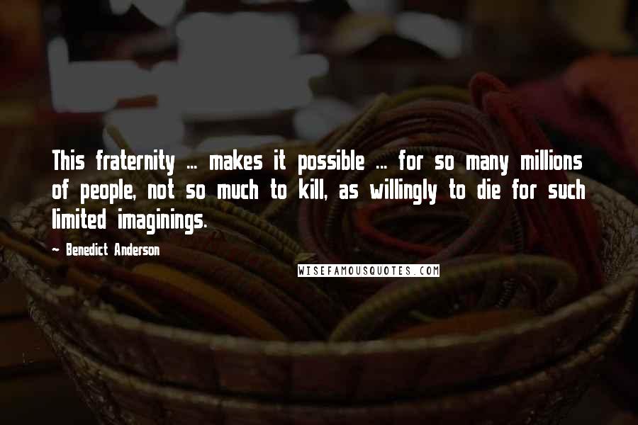 Benedict Anderson Quotes: This fraternity ... makes it possible ... for so many millions of people, not so much to kill, as willingly to die for such limited imaginings.