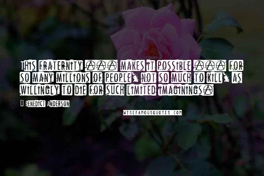 Benedict Anderson Quotes: This fraternity ... makes it possible ... for so many millions of people, not so much to kill, as willingly to die for such limited imaginings.