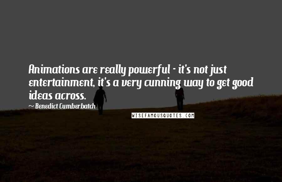 Benedict Cumberbatch Quotes: Animations are really powerful - it's not just entertainment, it's a very cunning way to get good ideas across.