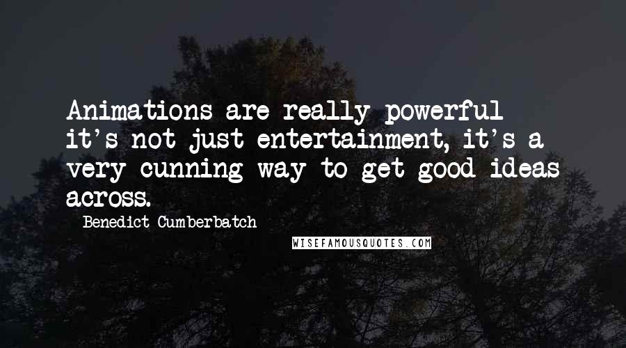 Benedict Cumberbatch Quotes: Animations are really powerful - it's not just entertainment, it's a very cunning way to get good ideas across.