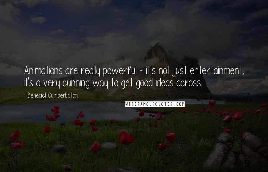 Benedict Cumberbatch Quotes: Animations are really powerful - it's not just entertainment, it's a very cunning way to get good ideas across.
