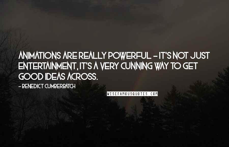 Benedict Cumberbatch Quotes: Animations are really powerful - it's not just entertainment, it's a very cunning way to get good ideas across.