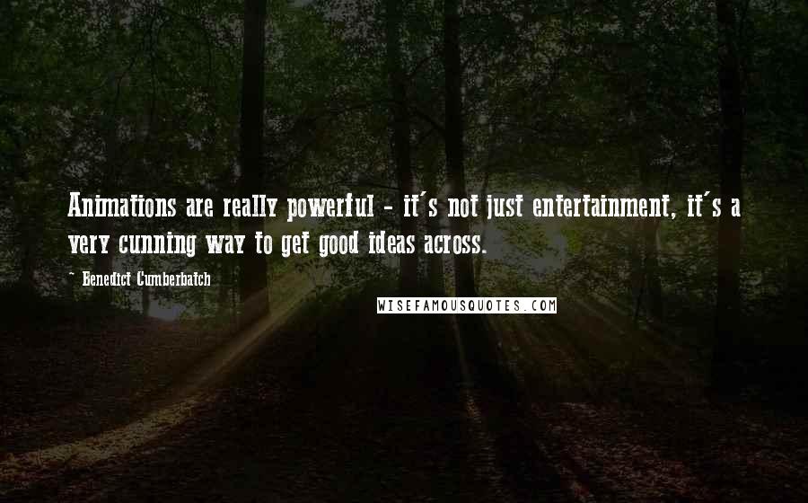 Benedict Cumberbatch Quotes: Animations are really powerful - it's not just entertainment, it's a very cunning way to get good ideas across.