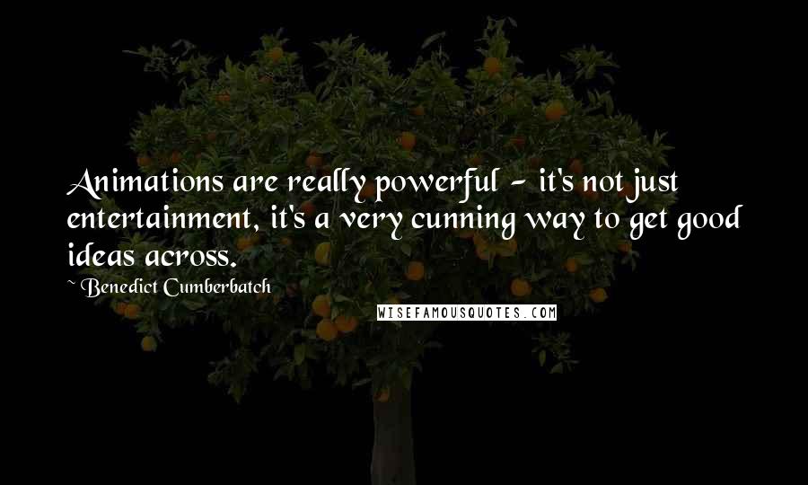 Benedict Cumberbatch Quotes: Animations are really powerful - it's not just entertainment, it's a very cunning way to get good ideas across.