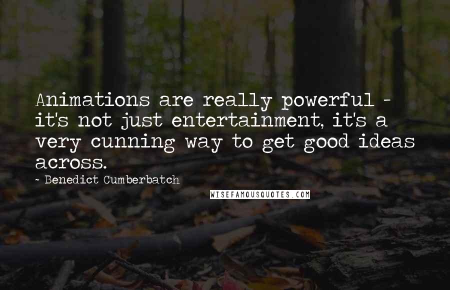 Benedict Cumberbatch Quotes: Animations are really powerful - it's not just entertainment, it's a very cunning way to get good ideas across.