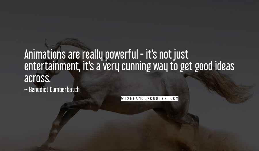 Benedict Cumberbatch Quotes: Animations are really powerful - it's not just entertainment, it's a very cunning way to get good ideas across.