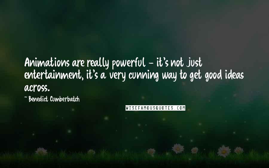 Benedict Cumberbatch Quotes: Animations are really powerful - it's not just entertainment, it's a very cunning way to get good ideas across.