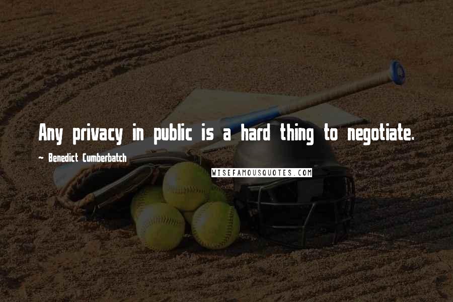 Benedict Cumberbatch Quotes: Any privacy in public is a hard thing to negotiate.