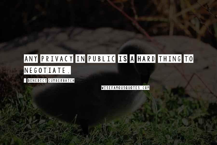 Benedict Cumberbatch Quotes: Any privacy in public is a hard thing to negotiate.