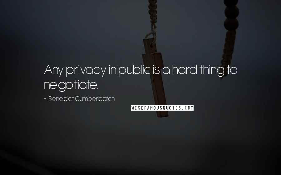 Benedict Cumberbatch Quotes: Any privacy in public is a hard thing to negotiate.